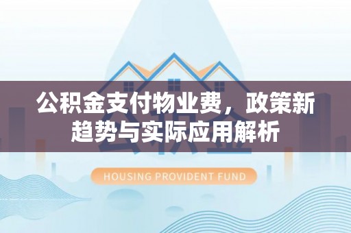 颍州公积金支付物业费，政策新趋势与实际应用解析